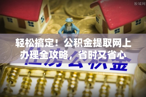 萨尔图轻松搞定！公积金提取网上办理全攻略，省时又省心