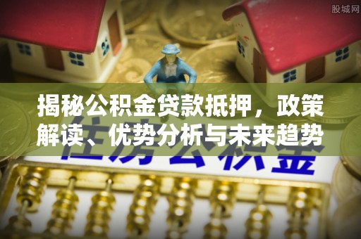 萨尔图揭秘公积金贷款抵押，政策解读、优势分析与未来趋势