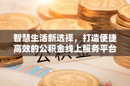 萨尔图智慧生活新选择，打造便捷高效的公积金线上服务平台