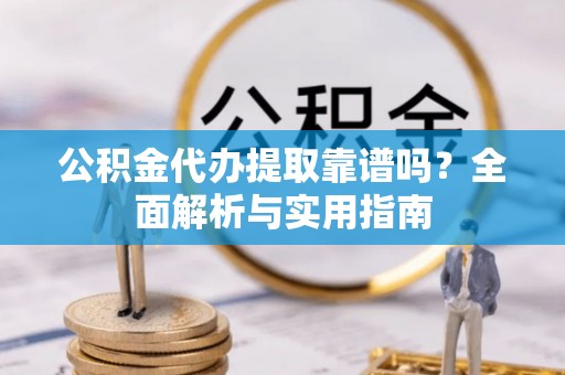 萨尔图公积金代办提取靠谱吗？全面解析与实用指南