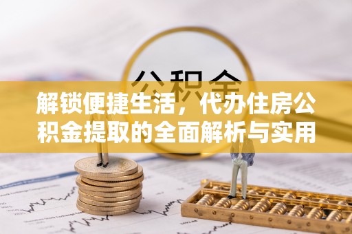 萨尔图解锁便捷生活，代办住房公积金提取的全面解析与实用指南