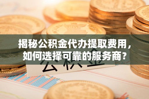 萨尔图揭秘公积金代办提取费用，如何选择可靠的服务商？