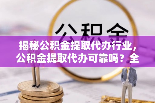 萨尔图揭秘公积金提取代办行业，公积金提取代办可靠吗？全面解析与风险规避