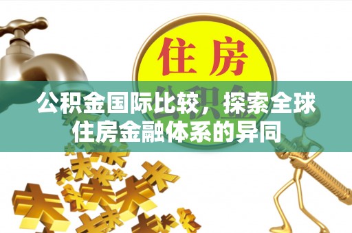 萨尔图公积金国际比较，探索全球住房金融体系的异同