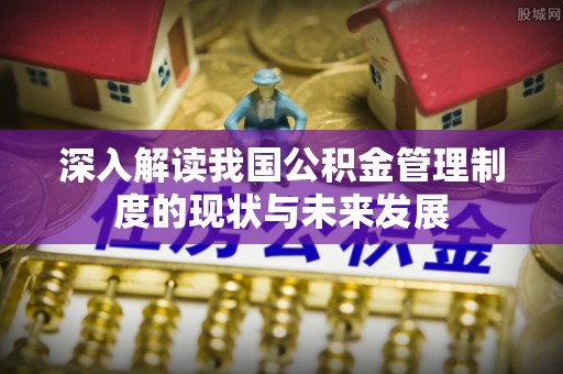 萨尔图深入解读我国公积金管理制度的现状与未来发展