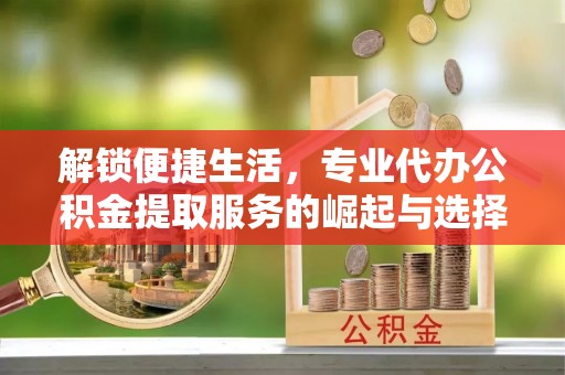 萨尔图解锁便捷生活，专业代办公积金提取服务的崛起与选择