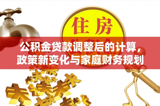萨尔图公积金贷款调整后的计算，政策新变化与家庭财务规划