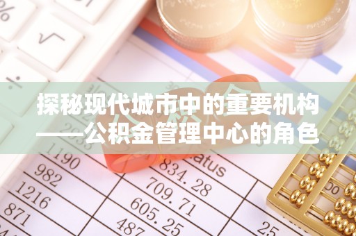 萨尔图探秘现代城市中的重要机构——公积金管理中心的角色与使命