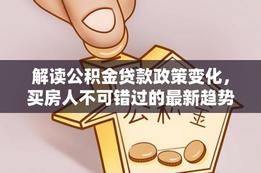萨尔图解读公积金贷款政策变化，买房人不可错过的最新趋势