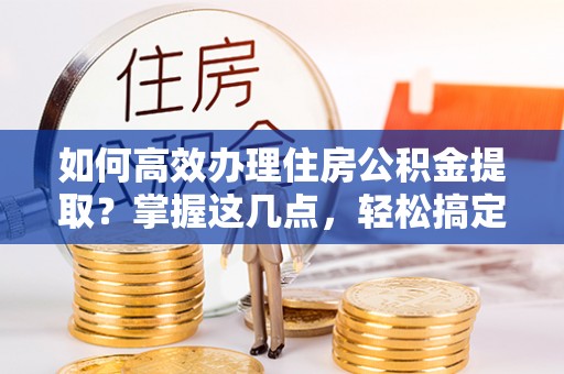 萨尔图如何高效办理住房公积金提取？掌握这几点，轻松搞定！
