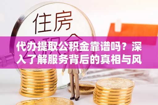 萨尔图代办提取公积金靠谱吗？深入了解服务背后的真相与风险