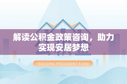 萨尔图解读公积金政策咨询，助力实现安居梦想