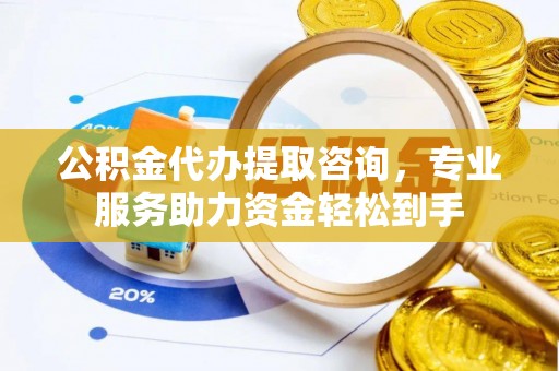 萨尔图公积金代办提取咨询，专业服务助力资金轻松到手