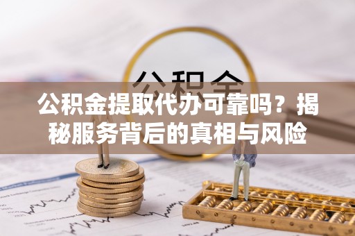 萨尔图公积金提取代办可靠吗？揭秘服务背后的真相与风险