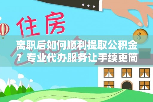 萨尔图离职后如何顺利提取公积金？专业代办服务让手续更简单
