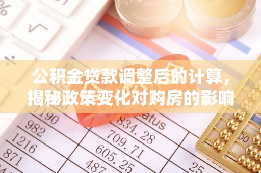 萨尔图公积金贷款调整后的计算，揭秘政策变化对购房的影响