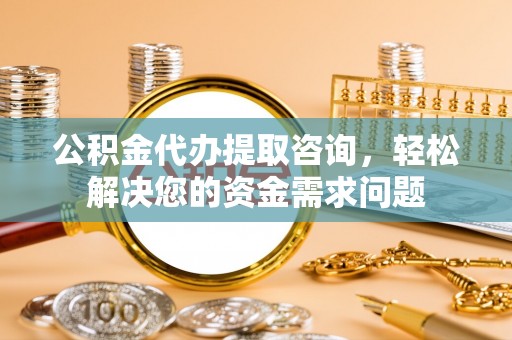 萨尔图公积金代办提取咨询，轻松解决您的资金需求问题