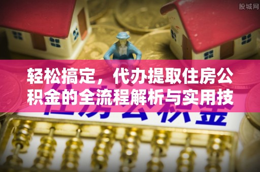 萨尔图轻松搞定，代办提取住房公积金的全流程解析与实用技巧