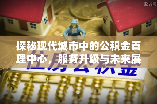 萨尔图探秘现代城市中的公积金管理中心，服务升级与未来展望