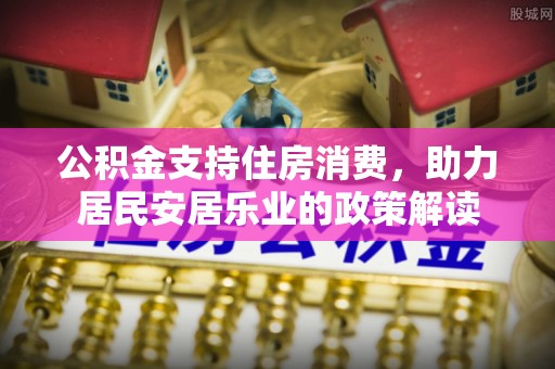 萨尔图公积金支持住房消费，助力居民安居乐业的政策解读