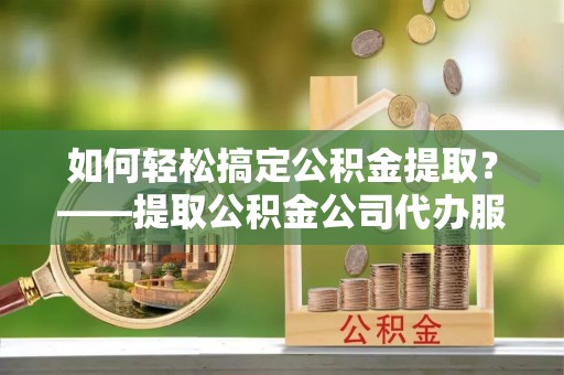 萨尔图如何轻松搞定公积金提取？——提取公积金公司代办服务全解析