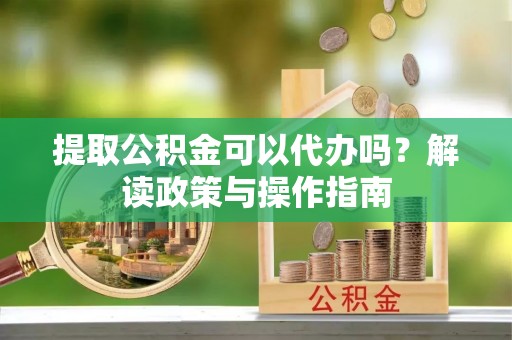 萨尔图提取公积金可以代办吗？解读政策与操作指南