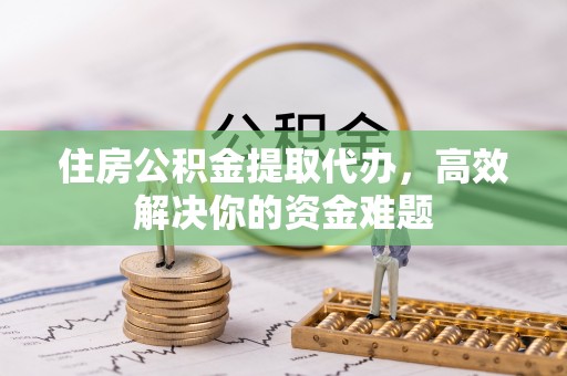 萨尔图住房公积金提取代办，高效解决你的资金难题