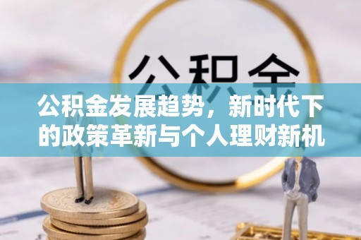 萨尔图公积金发展趋势，新时代下的政策革新与个人理财新机遇