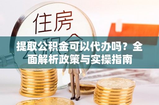 萨尔图提取公积金可以代办吗？全面解析政策与实操指南