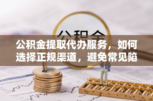 萨尔图公积金提取代办服务，如何选择正规渠道，避免常见陷阱