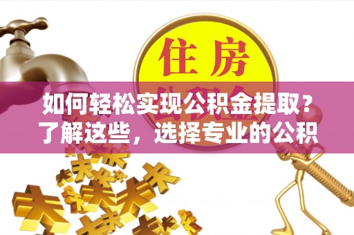 萨尔图如何轻松实现公积金提取？了解这些，选择专业的公积金提取代办服务