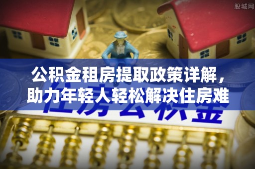 萨尔图公积金租房提取政策详解，助力年轻人轻松解决住房难题