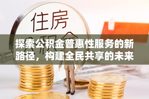 萨尔图探索公积金普惠性服务的新路径，构建全民共享的未来