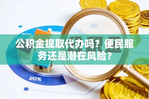 萨尔图公积金提取代办吗？便民服务还是潜在风险？