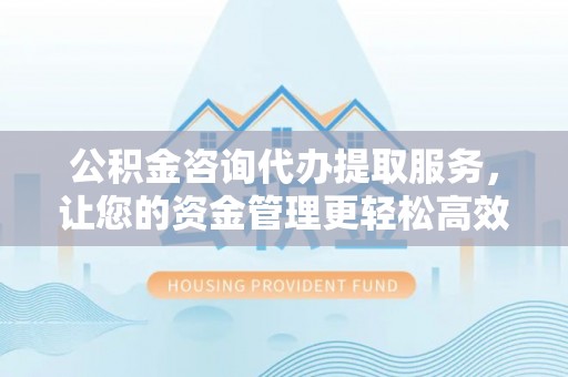 萨尔图公积金咨询代办提取服务，让您的资金管理更轻松高效