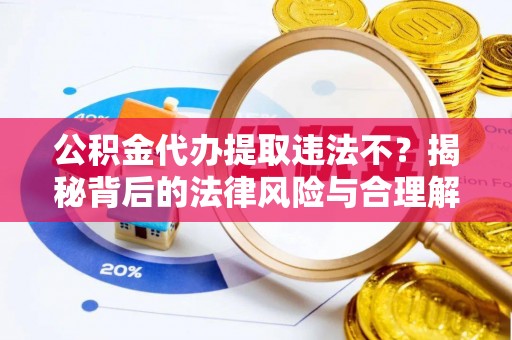萨尔图公积金代办提取违法不？揭秘背后的法律风险与合理解决方案