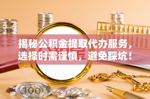 萨尔图揭秘公积金提取代办服务，选择时需谨慎，避免踩坑！