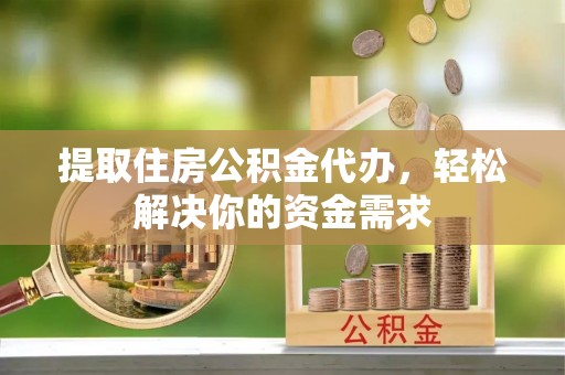 萨尔图提取住房公积金代办，轻松解决你的资金需求