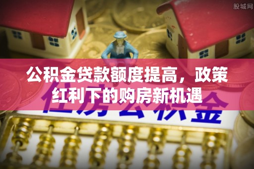 萨尔图公积金贷款额度提高，政策红利下的购房新机遇