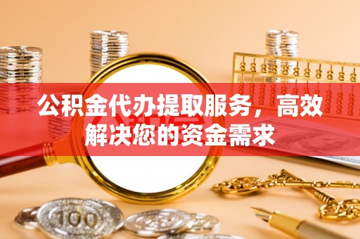 萨尔图公积金代办提取服务，高效解决您的资金需求