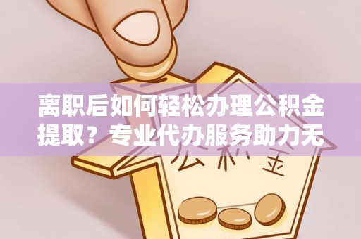 萨尔图离职后如何轻松办理公积金提取？专业代办服务助力无忧