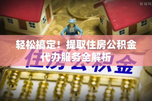 萨尔图轻松搞定！提取住房公积金代办服务全解析
