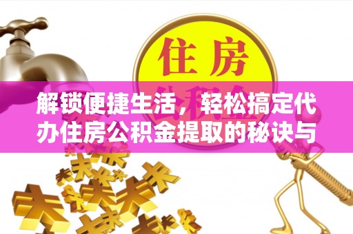 萨尔图解锁便捷生活，轻松搞定代办住房公积金提取的秘诀与技巧