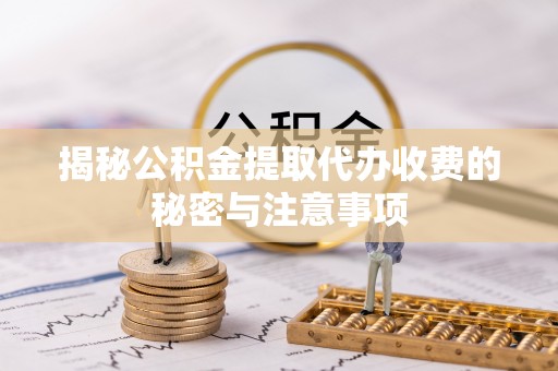 萨尔图揭秘公积金提取代办收费的秘密与注意事项