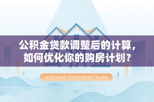 萨尔图公积金贷款调整后的计算，如何优化你的购房计划？