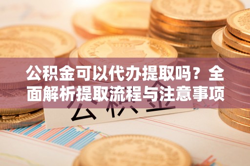 萨尔图公积金可以代办提取吗？全面解析提取流程与注意事项