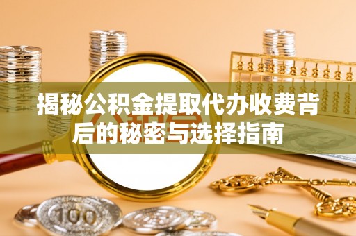 萨尔图揭秘公积金提取代办收费背后的秘密与选择指南