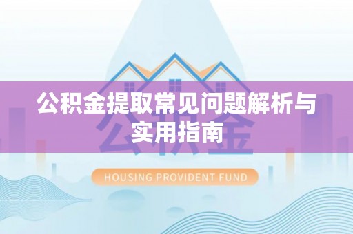 萨尔图公积金提取常见问题解析与实用指南