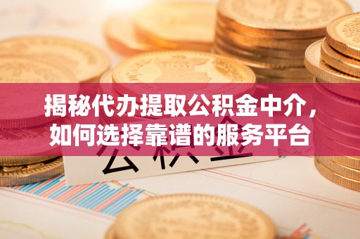 萨尔图揭秘代办提取公积金中介，如何选择靠谱的服务平台