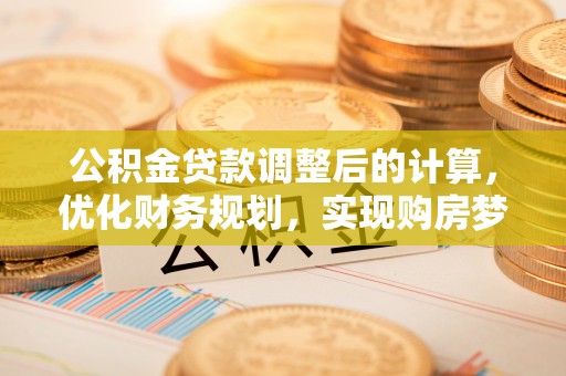 萨尔图公积金贷款调整后的计算，优化财务规划，实现购房梦想